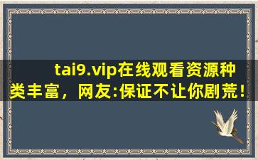 tai9.vip在线观看资源种类丰富，网友:保证不让你剧荒！